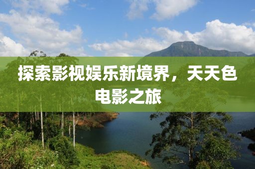 探索影视娱乐新境界，天天色电影之旅