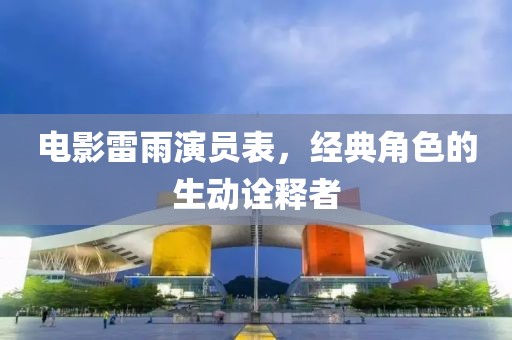 电影雷雨演员表，经典角色的生动诠释者