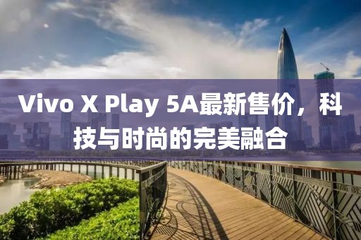 Vivo X Play 5A最新售价，科技与时尚的完美融合