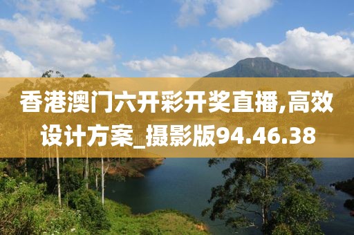 香港澳门六开彩开奖直播,高效设计方案_摄影版94.46.38