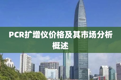 PCR扩增仪价格及其市场分析概述
