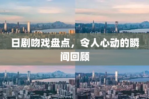 日剧吻戏盘点，令人心动的瞬间回顾
