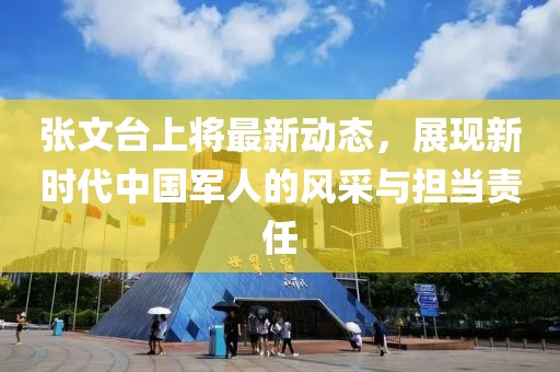 张文台上将最新动态，展现新时代中国军人的风采与担当责任