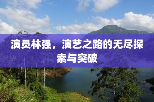 演员林强，演艺之路的无尽探索与突破