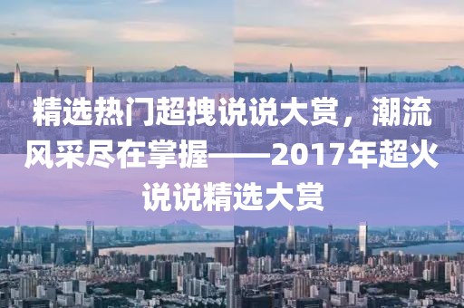 精选热门超拽说说大赏，潮流风采尽在掌握——2017年超火说说精选大赏