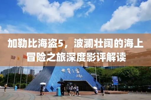 加勒比海盗5，波澜壮阔的海上冒险之旅深度影评解读