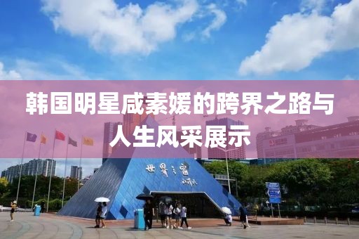 韩国明星咸素媛的跨界之路与人生风采展示