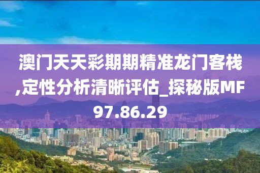 澳门天天彩期期精准龙门客栈,定性分析清晰评估_探秘版MF97.86.29