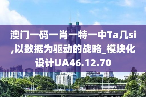 澳门一码一肖一特一中Ta几si,以数据为驱动的战略_模块化设计UA46.12.70