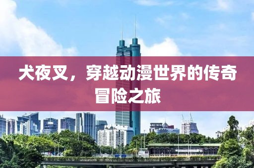 犬夜叉，穿越动漫世界的传奇冒险之旅
