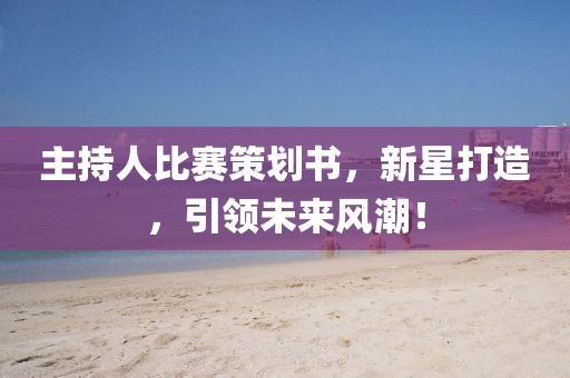 主持人比赛策划书，新星打造，引领未来风潮！