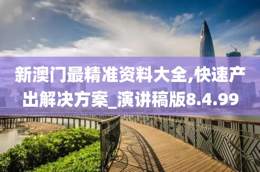新澳门最精准资料大全,快速产出解决方案_演讲稿版8.4.99