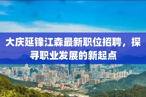 大庆延锋江森最新职位招聘，探寻职业发展的新起点