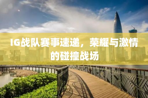 IG战队赛事速递，荣耀与激情的碰撞战场