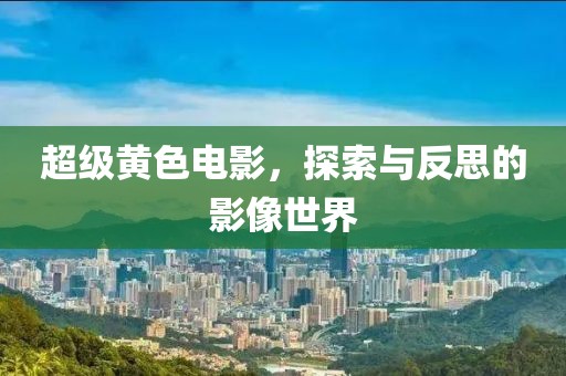 超级黄色电影，探索与反思的影像世界