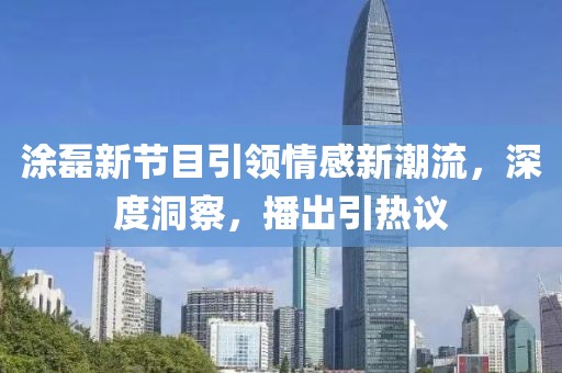 涂磊新节目引领情感新潮流，深度洞察，播出引热议