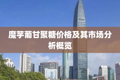 魔芋葡甘聚糖价格及其市场分析概览