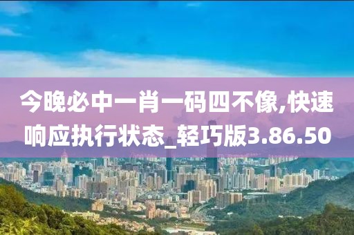 今晚必中一肖一码四不像,快速响应执行状态_轻巧版3.86.50