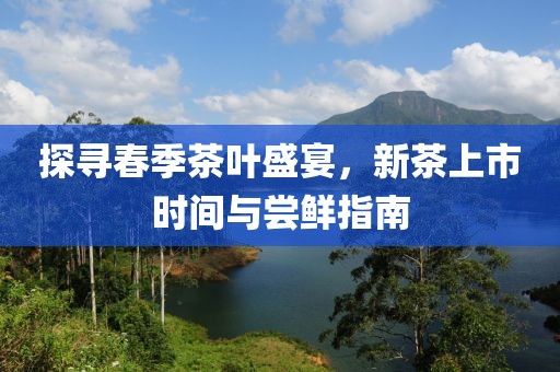 探寻春季茶叶盛宴，新茶上市时间与尝鲜指南