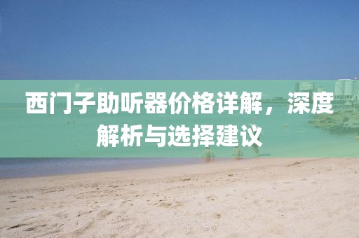 西门子助听器价格详解，深度解析与选择建议