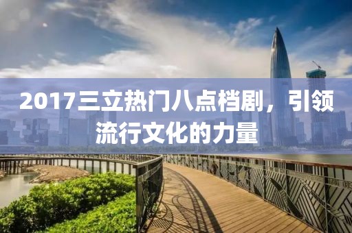 2017三立热门八点档剧，引领流行文化的力量