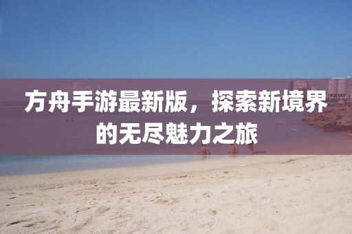 方舟手游最新版，探索新境界的无尽魅力之旅