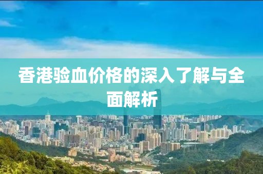 香港验血价格的深入了解与全面解析