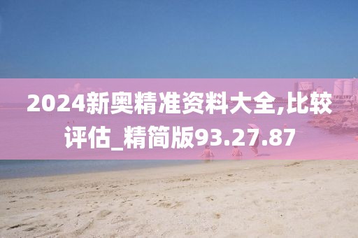 2024新奥精准资料大全,比较评估_精简版93.27.87