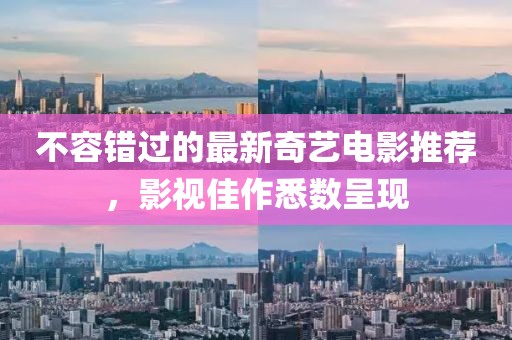 不容错过的最新奇艺电影推荐，影视佳作悉数呈现