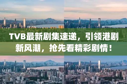 TVB最新剧集速递，引领港剧新风潮，抢先看精彩剧情！