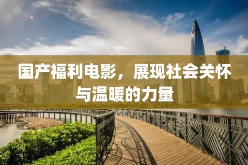 国产福利电影，展现社会关怀与温暖的力量