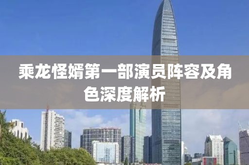 乘龙怪婿第一部演员阵容及角色深度解析