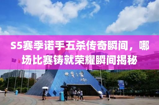 S5赛季诺手五杀传奇瞬间，哪场比赛铸就荣耀瞬间揭秘