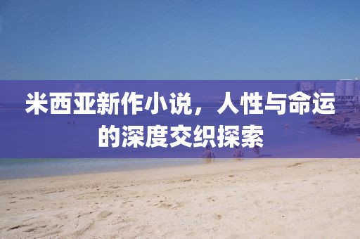 米西亚新作小说，人性与命运的深度交织探索