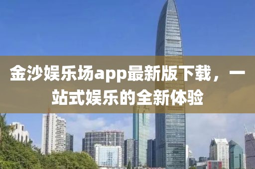 金沙娱乐场app最新版下载，一站式娱乐的全新体验