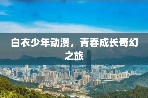 白衣少年动漫，青春成长奇幻之旅