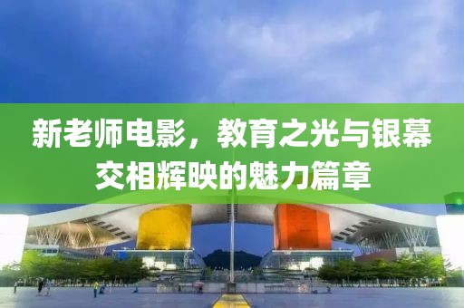 新老师电影，教育之光与银幕交相辉映的魅力篇章