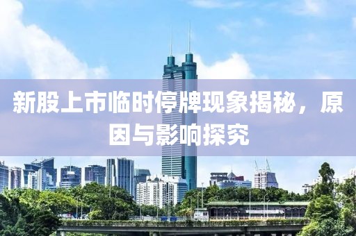 新股上市临时停牌现象揭秘，原因与影响探究