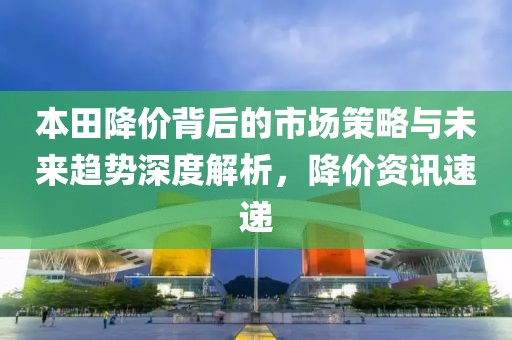本田降价背后的市场策略与未来趋势深度解析，降价资讯速递