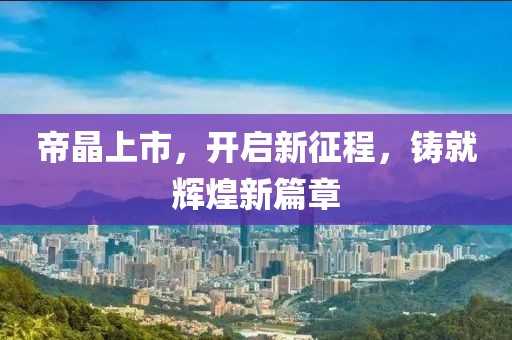帝晶上市，开启新征程，铸就辉煌新篇章