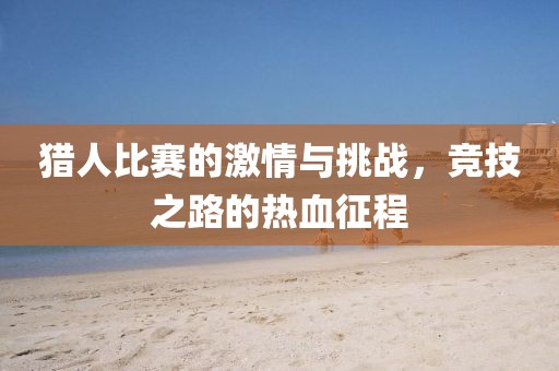 猎人比赛的激情与挑战，竞技之路的热血征程