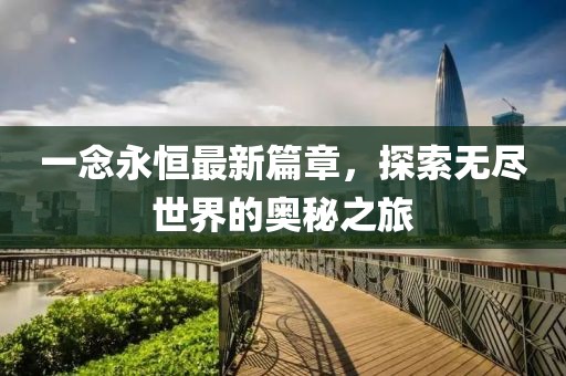 一念永恒最新篇章，探索无尽世界的奥秘之旅