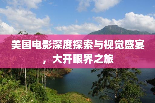美国电影深度探索与视觉盛宴，大开眼界之旅