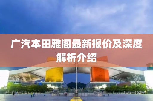 广汽本田雅阁最新报价及深度解析介绍