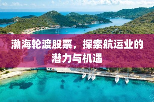 渤海轮渡股票，探索航运业的潜力与机遇