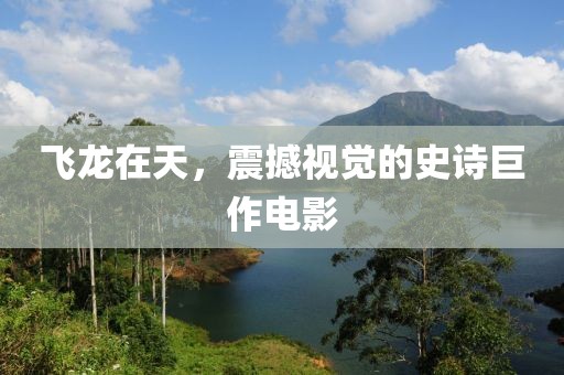 飞龙在天，震撼视觉的史诗巨作电影
