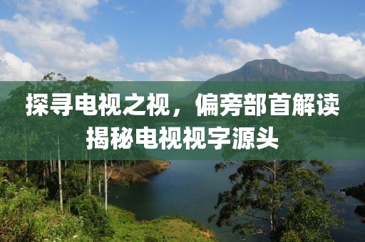 探寻电视之视，偏旁部首解读揭秘电视视字源头