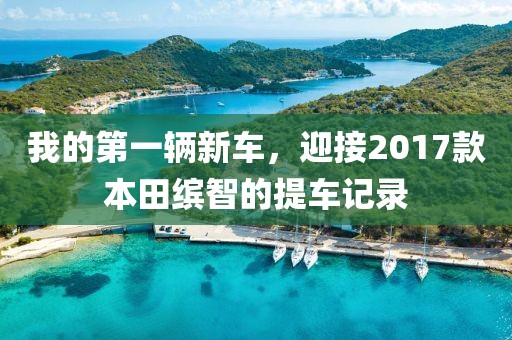 我的第一辆新车，迎接2017款本田缤智的提车记录