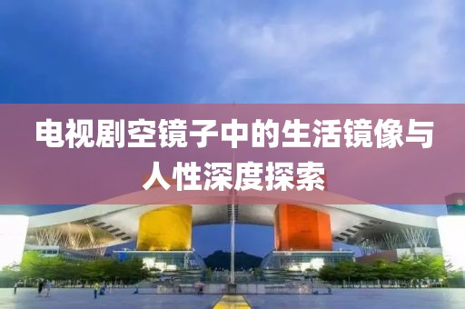 电视剧空镜子中的生活镜像与人性深度探索