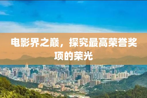 电影界之巅，探究最高荣誉奖项的荣光